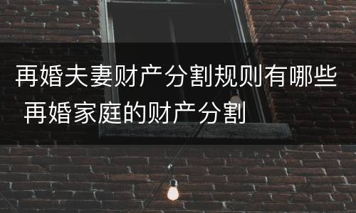 再婚夫妻财产分割规则有哪些 再婚家庭的财产分割