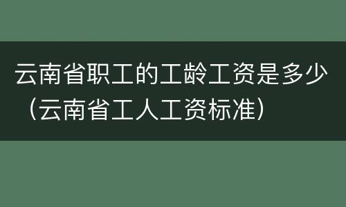 云南省职工的工龄工资是多少（云南省工人工资标准）