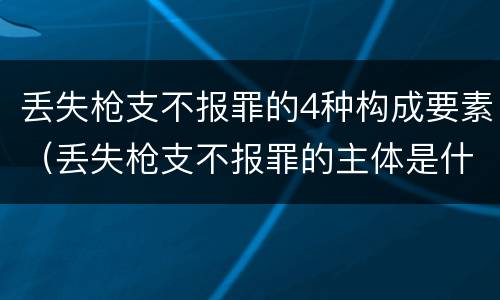 丢失枪支不报罪的4种构成要素（丢失枪支不报罪的主体是什么）