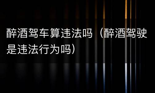 醉酒驾车算违法吗（醉酒驾驶是违法行为吗）