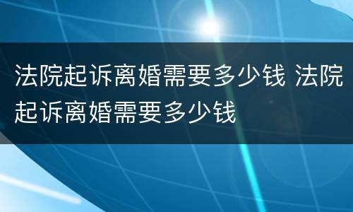 法院起诉离婚需要多少钱 法院起诉离婚需要多少钱