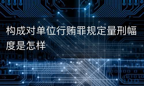 构成对单位行贿罪规定量刑幅度是怎样