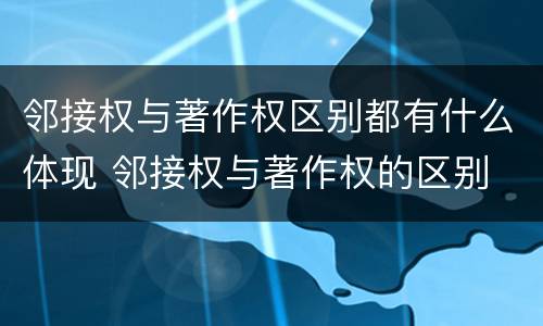 邻接权与著作权区别都有什么体现 邻接权与著作权的区别