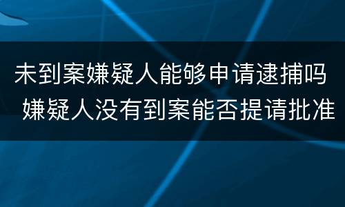 未到案嫌疑人能够申请逮捕吗 嫌疑人没有到案能否提请批准逮捕