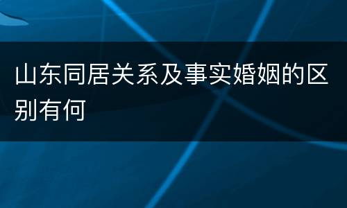 山东同居关系及事实婚姻的区别有何