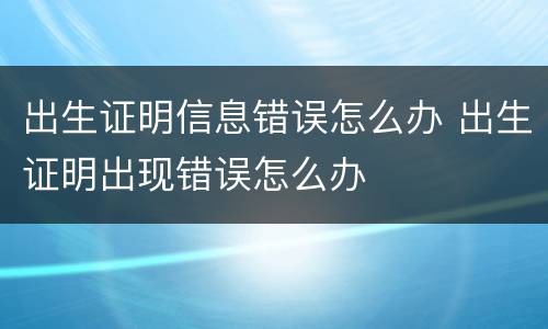 出生证明信息错误怎么办 出生证明出现错误怎么办