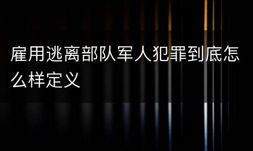 雇用逃离部队军人犯罪到底怎么样定义