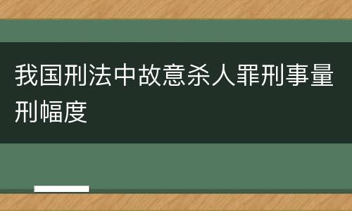 我国刑法中故意杀人罪刑事量刑幅度