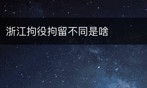 浙江拘役拘留不同是啥