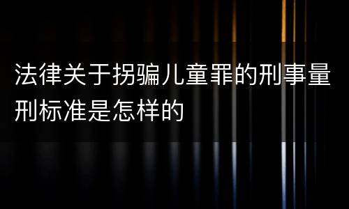 法律关于拐骗儿童罪的刑事量刑标准是怎样的