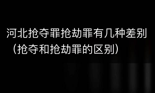 河北抢夺罪抢劫罪有几种差别（抢夺和抢劫罪的区别）