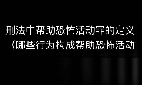 刑法中帮助恐怖活动罪的定义（哪些行为构成帮助恐怖活动罪）