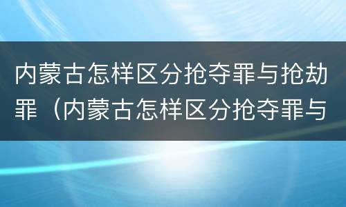 内蒙古怎样区分抢夺罪与抢劫罪（内蒙古怎样区分抢夺罪与抢劫罪的区别）