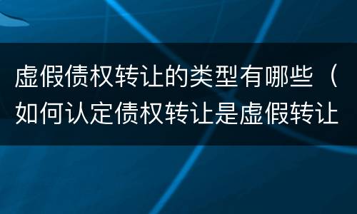 虚假债权转让的类型有哪些（如何认定债权转让是虚假转让）