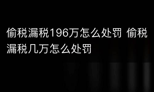 偷税漏税196万怎么处罚 偷税漏税几万怎么处罚