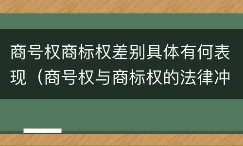 商号权商标权差别具体有何表现（商号权与商标权的法律冲突与解决）