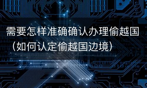 需要怎样准确确认办理偷越国（如何认定偷越国边境）