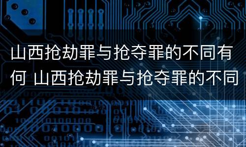 山西抢劫罪与抢夺罪的不同有何 山西抢劫罪与抢夺罪的不同有何关系