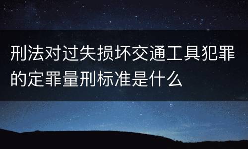 刑法对过失损坏交通工具犯罪的定罪量刑标准是什么