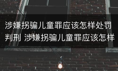 涉嫌拐骗儿童罪应该怎样处罚判刑 涉嫌拐骗儿童罪应该怎样处罚判刑的