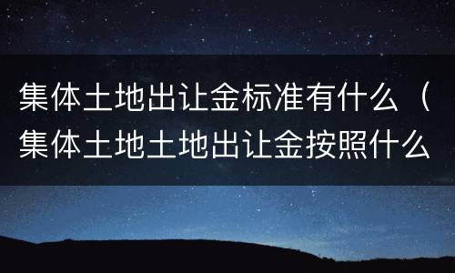 集体土地出让金标准有什么（集体土地土地出让金按照什么标准收）