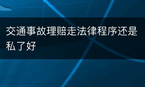 交通事故理赔走法律程序还是私了好