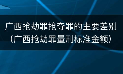 广西抢劫罪抢夺罪的主要差别（广西抢劫罪量刑标准金额）