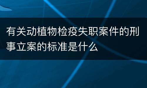 有关动植物检疫失职案件的刑事立案的标准是什么