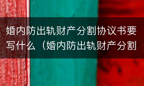 婚内防出轨财产分割协议书要写什么（婚内防出轨财产分割协议书要写什么样的）