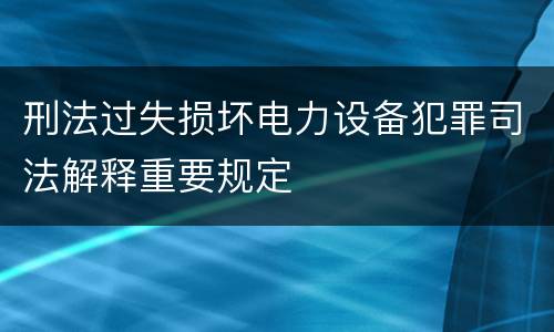 刑法过失损坏电力设备犯罪司法解释重要规定