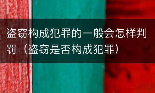 盗窃构成犯罪的一般会怎样判罚（盗窃是否构成犯罪）