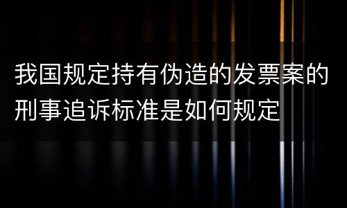 我国规定持有伪造的发票案的刑事追诉标准是如何规定