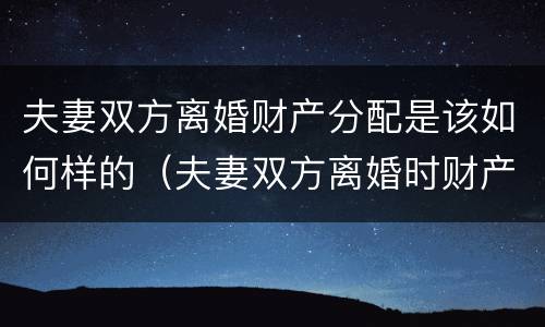 夫妻双方离婚财产分配是该如何样的（夫妻双方离婚时财产如何分配）