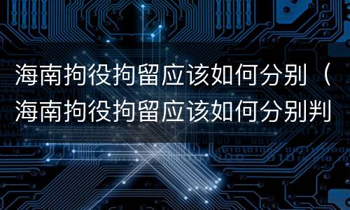 海南拘役拘留应该如何分别（海南拘役拘留应该如何分别判刑）