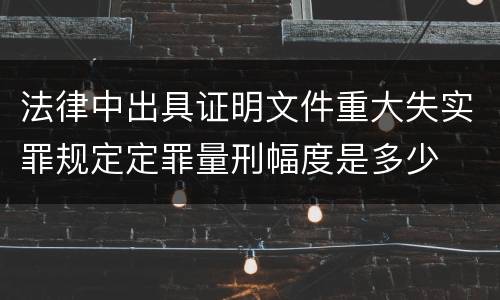 法律中出具证明文件重大失实罪规定定罪量刑幅度是多少