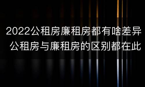 2022公租房廉租房都有啥差异 公租房与廉租房的区别都在此,别再搞错了!