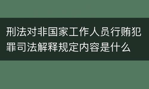 刑法对非国家工作人员行贿犯罪司法解释规定内容是什么