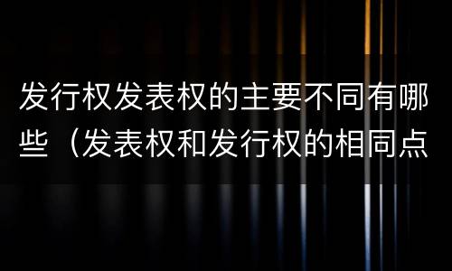 发行权发表权的主要不同有哪些（发表权和发行权的相同点）