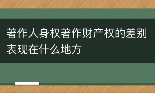 著作人身权著作财产权的差别表现在什么地方