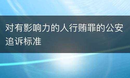 对有影响力的人行贿罪的公安追诉标准