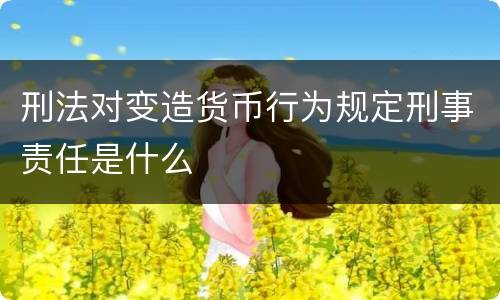 刑法对变造货币行为规定刑事责任是什么