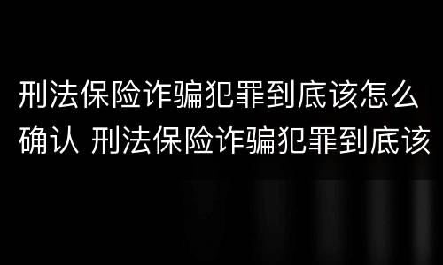 刑法保险诈骗犯罪到底该怎么确认 刑法保险诈骗犯罪到底该怎么确认罪名