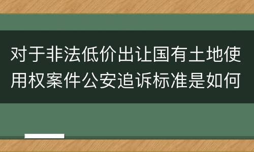 对于非法低价出让国有土地使用权案件公安追诉标准是如何规定