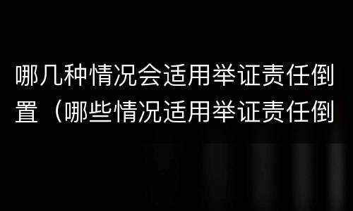 哪几种情况会适用举证责任倒置（哪些情况适用举证责任倒置）