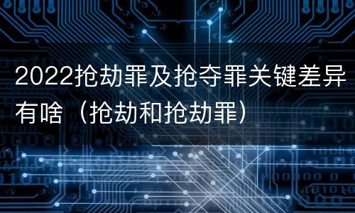 2022抢劫罪及抢夺罪关键差异有啥（抢劫和抢劫罪）