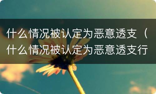 什么情况被认定为恶意透支（什么情况被认定为恶意透支行为）