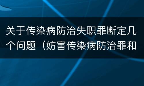 关于传染病防治失职罪断定几个问题（妨害传染病防治罪和传染病防治失职罪）