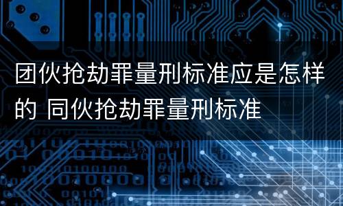 团伙抢劫罪量刑标准应是怎样的 同伙抢劫罪量刑标准