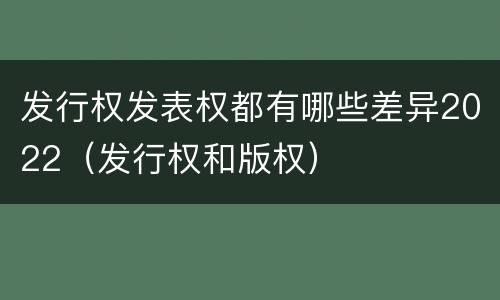 发行权发表权都有哪些差异2022（发行权和版权）