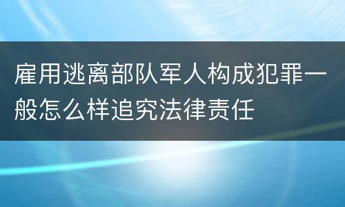 雇用逃离部队军人构成犯罪一般怎么样追究法律责任